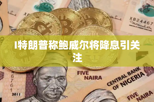 I特朗普称鲍威尔将降息引关注