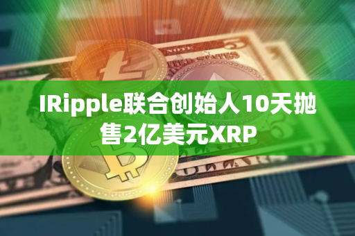 IRipple联合创始人10天抛售2亿美元XRP