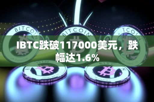 IBTC跌破117000美元，跌幅达1.6%