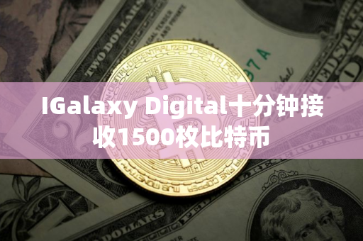 IGalaxy Digital十分钟接收1500枚比特币