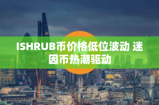 ISHRUB币价格低位波动 迷因币热潮驱动