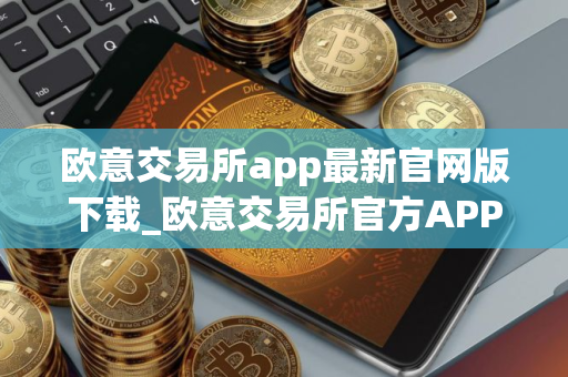 欧意交易所app最新官网版下载_欧意交易所官方APP下载