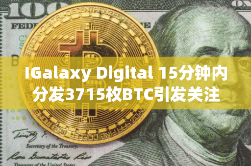 IGalaxy Digital 15分钟内分发3715枚BTC引发关注