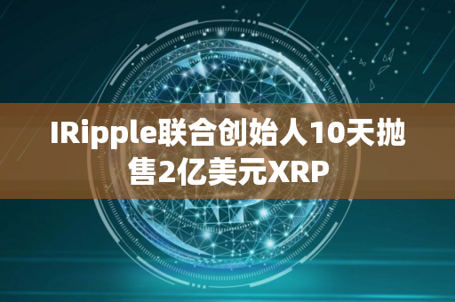 IRipple联合创始人10天抛售2亿美元XRP