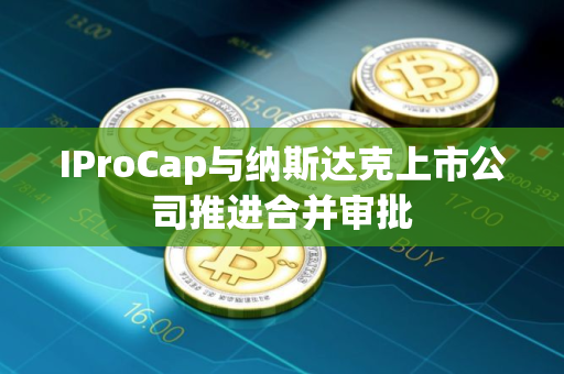 IProCap与纳斯达克上市公司推进合并审批