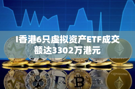 I香港6只虚拟资产ETF成交额达3302万港元 I香港6只虚拟资产ETF成交额达3302万港元