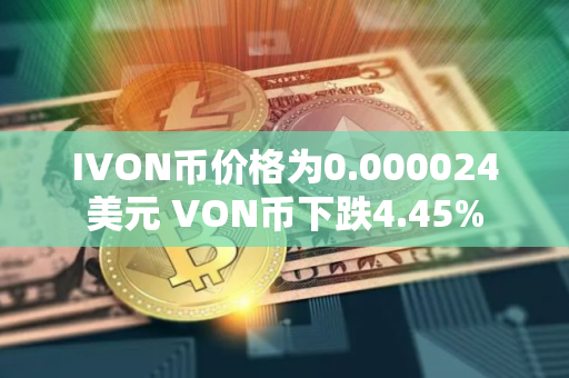 IVON币价格为0.000024美元 VON币下跌4.45%