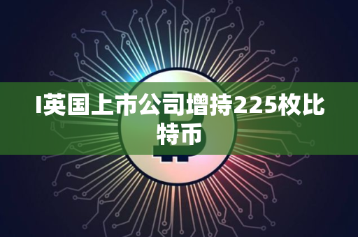 I英国上市公司增持225枚比特币