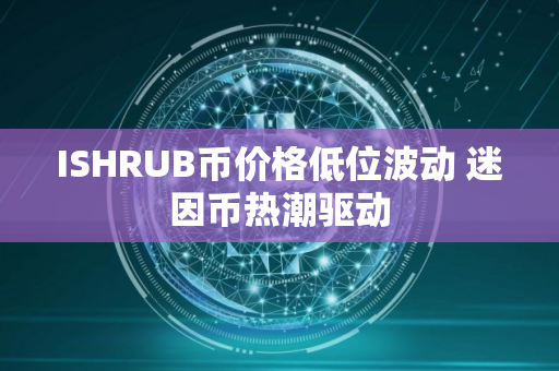 ISHRUB币价格低位波动 迷因币热潮驱动