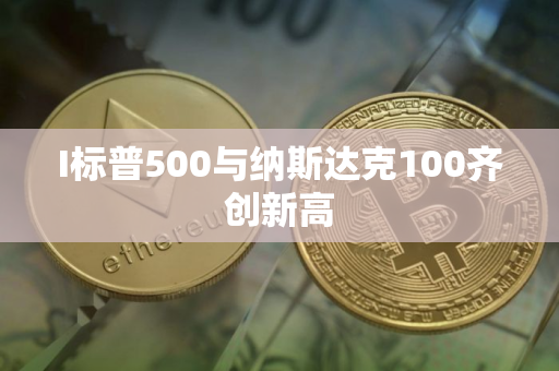 I标普500与纳斯达克100齐创新高
