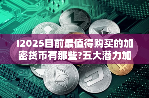 I2025目前最值得购买的加密货币有那些?五大潜力加密货币推荐