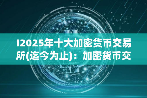 I2025年十大加密货币交易所(迄今为止)：加密货币交易所下载地址官方地址