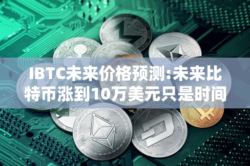 IBTC未来价格预测:未来比特币涨到10万美元只是时间问题