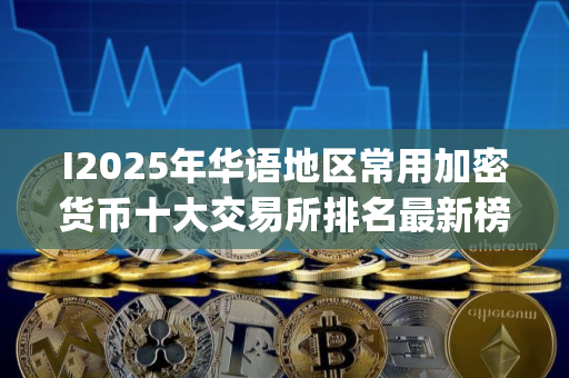 I2025年华语地区常用加密货币十大交易所排名最新榜单(2025.7.24)