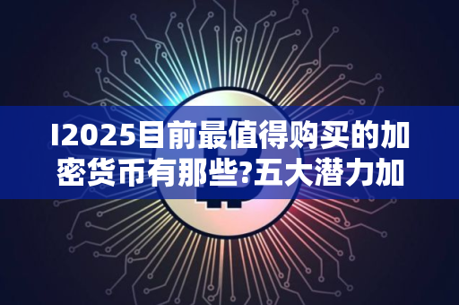 I2025目前最值得购买的加密货币有那些?五大潜力加密货币推荐 I2025目前最值得购买的加密货币有那些?五大潜力加密货币推荐