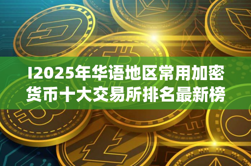 I2025年华语地区常用加密货币十大交易所排名最新榜单(2025.7.24)