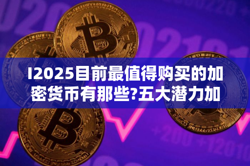 I2025目前最值得购买的加密货币有那些?五大潜力加密货币推荐