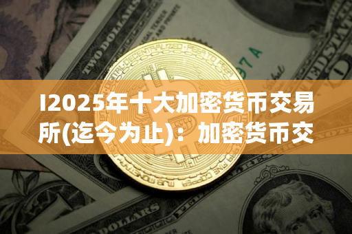 I2025年十大加密货币交易所(迄今为止)：加密货币交易所下载地址官方地址