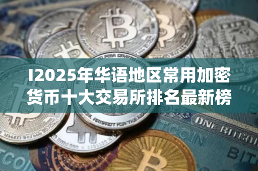 I2025年华语地区常用加密货币十大交易所排名最新榜单(2025.7.24)