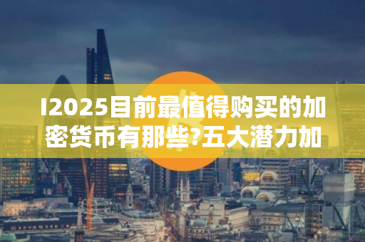 I2025目前最值得购买的加密货币有那些?五大潜力加密货币推荐