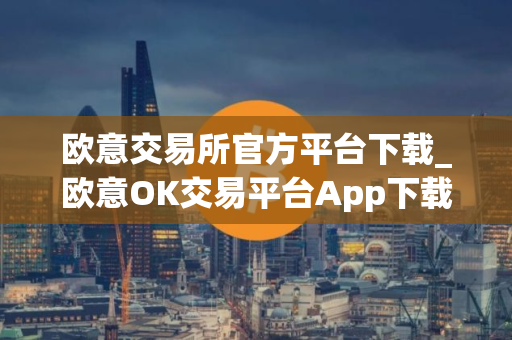 欧意交易所官方平台下载_欧意OK交易平台App下载教程