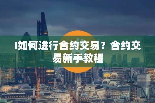 I如何进行合约交易？合约交易新手教程