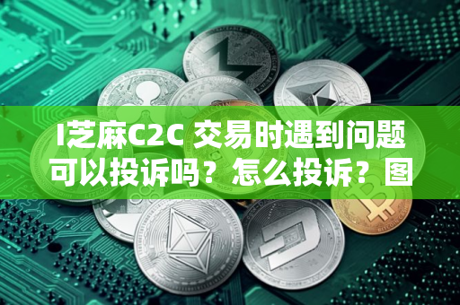 I芝麻C2C 交易时遇到问题可以投诉吗？怎么投诉？图文教程