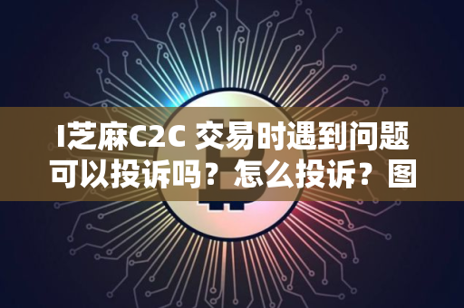 I芝麻C2C 交易时遇到问题可以投诉吗？怎么投诉？图文教程