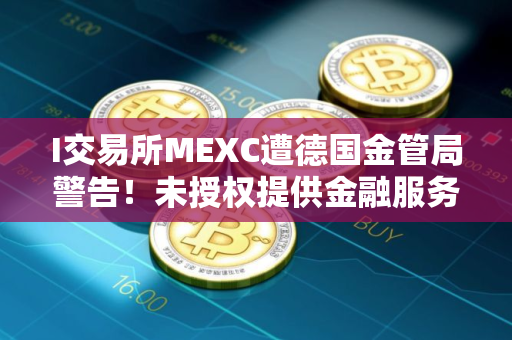 I交易所MEXC遭德国金管局警告!未授权提供金融服务
