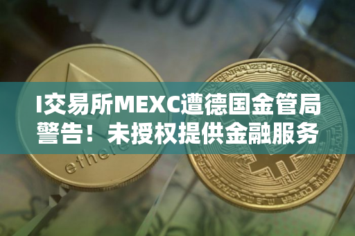 I交易所MEXC遭德国金管局警告！未授权提供金融服务