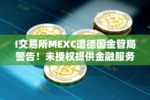 I交易所MEXC遭德国金管局警告！未授权提供金融服务