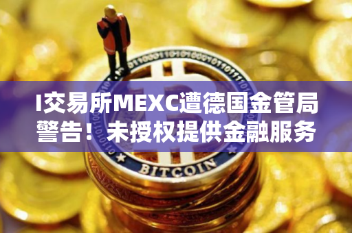 I交易所MEXC遭德国金管局警告！未授权提供金融服务