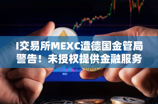 I交易所MEXC遭德国金管局警告！未授权提供金融服务