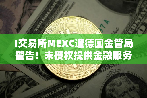 I交易所MEXC遭德国金管局警告！未授权提供金融服务
