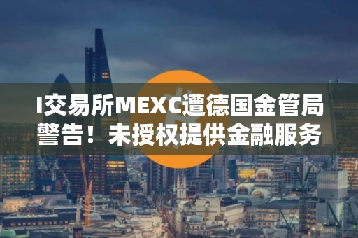 I交易所MEXC遭德国金管局警告！未授权提供金融服务