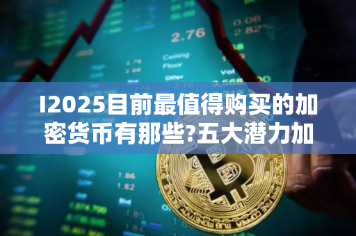 I2025目前最值得购买的加密货币有那些?五大潜力加密货币推荐