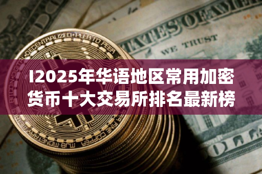 I2025年华语地区常用加密货币十大交易所排名最新榜单(2025.7.24)