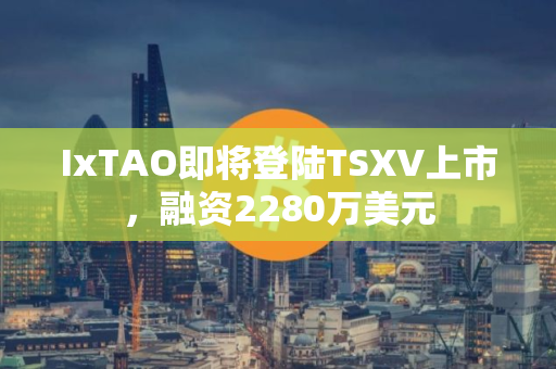 IxTAO即将登陆TSXV上市，融资2280万美元