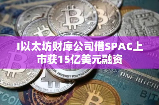 I以太坊财库公司借SPAC上市获15亿美元融资