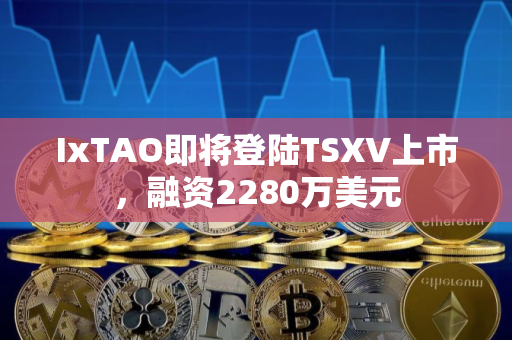 IxTAO即将登陆TSXV上市，融资2280万美元