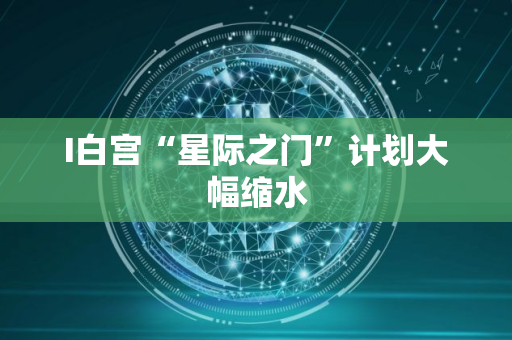 I白宫“星际之门”计划大幅缩水