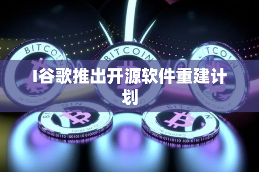 I谷歌推出开源软件重建计划