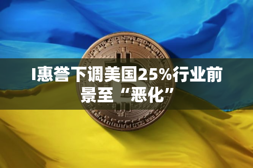 I惠誉下调美国25%行业前景至“恶化”