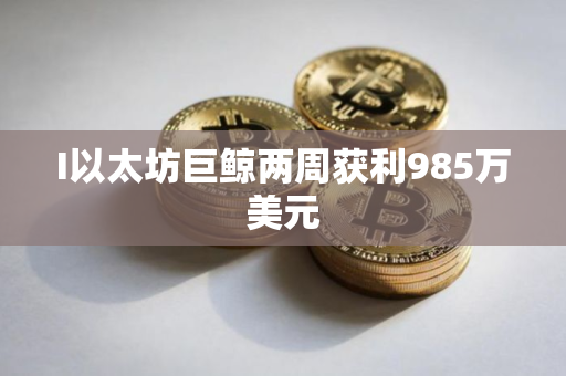 I以太坊巨鲸两周获利985万美元