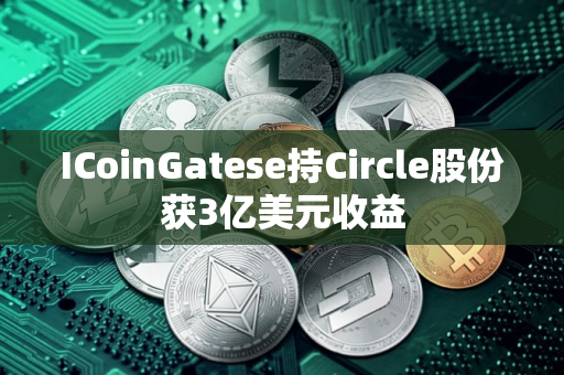 ICoinGatese持Circle股份获3亿美元收益