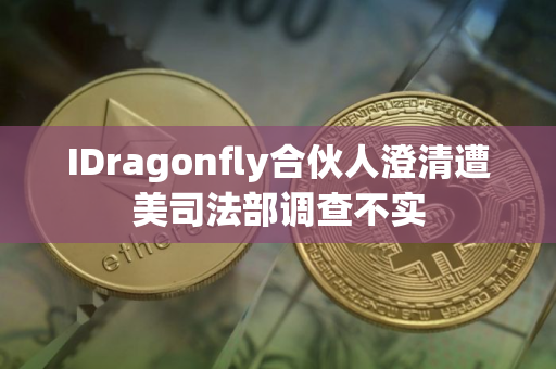 IDragonfly合伙人澄清遭美司法部调查不实