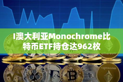 I澳大利亚Monochrome比特币ETF持仓达962枚