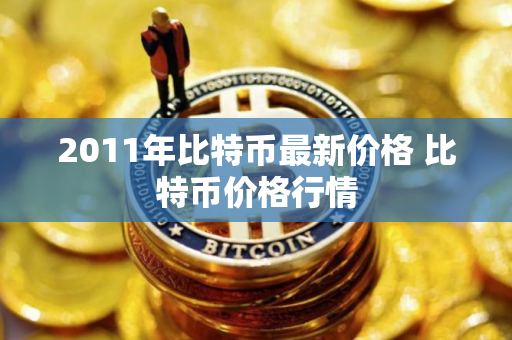 2011年比特币最新价格 比特币价格行情 2011年比特币最新价格 比特币价格行情