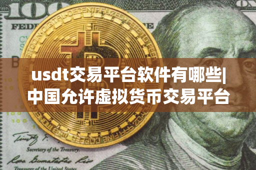 usdt交易平台软件有哪些|中国允许虚拟货币交易平台 usdt交易平台软件有哪些|中国允许虚拟货币交易平台