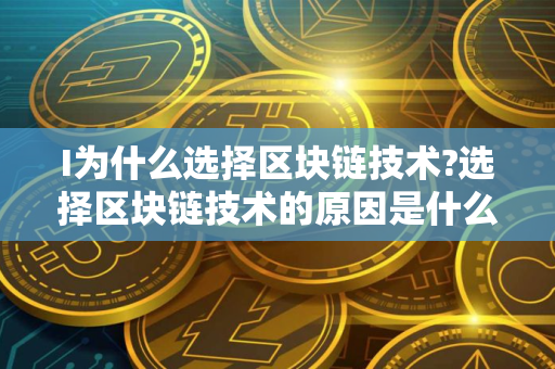 I为什么选择区块链技术?选择区块链技术的原因是什么?